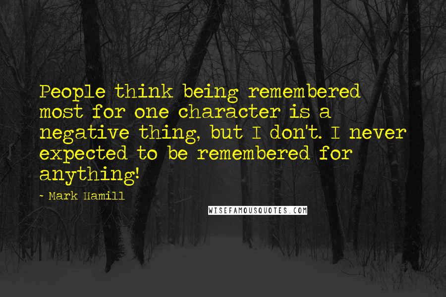 Mark Hamill Quotes: People think being remembered most for one character is a negative thing, but I don't. I never expected to be remembered for anything!