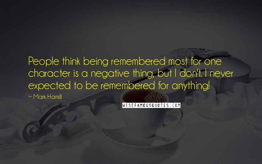 Mark Hamill Quotes: People think being remembered most for one character is a negative thing, but I don't. I never expected to be remembered for anything!