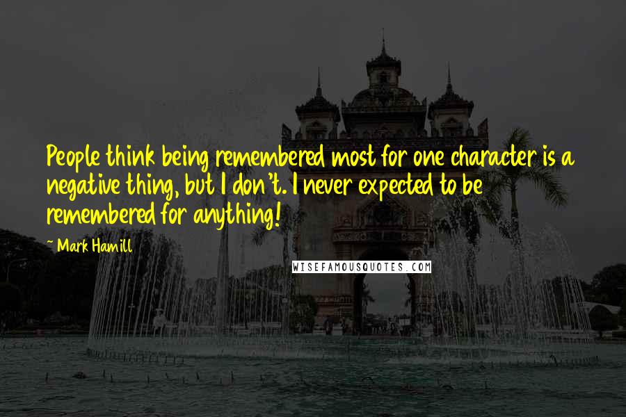 Mark Hamill Quotes: People think being remembered most for one character is a negative thing, but I don't. I never expected to be remembered for anything!