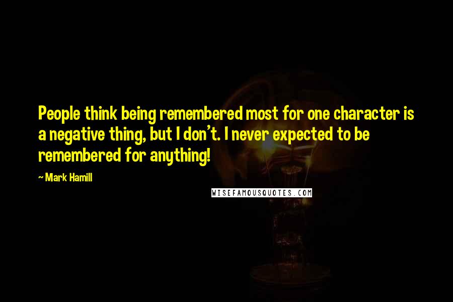 Mark Hamill Quotes: People think being remembered most for one character is a negative thing, but I don't. I never expected to be remembered for anything!