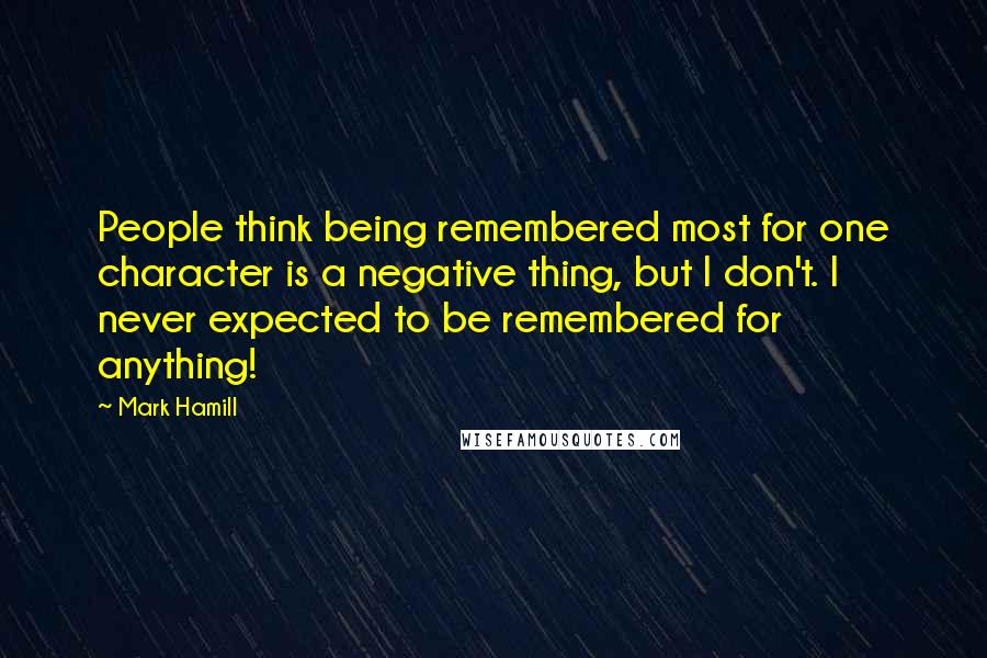 Mark Hamill Quotes: People think being remembered most for one character is a negative thing, but I don't. I never expected to be remembered for anything!