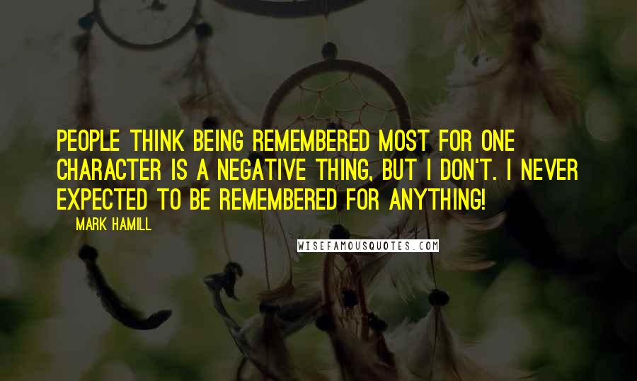 Mark Hamill Quotes: People think being remembered most for one character is a negative thing, but I don't. I never expected to be remembered for anything!