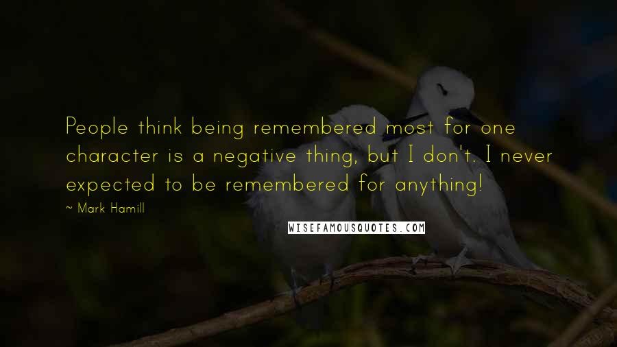 Mark Hamill Quotes: People think being remembered most for one character is a negative thing, but I don't. I never expected to be remembered for anything!
