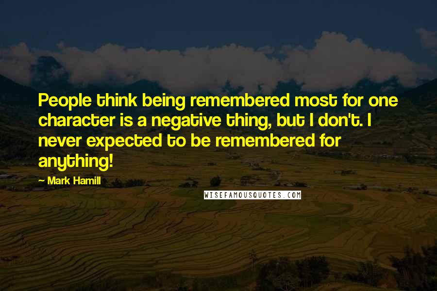 Mark Hamill Quotes: People think being remembered most for one character is a negative thing, but I don't. I never expected to be remembered for anything!