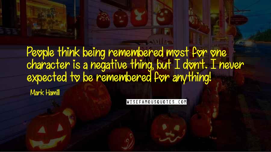 Mark Hamill Quotes: People think being remembered most for one character is a negative thing, but I don't. I never expected to be remembered for anything!