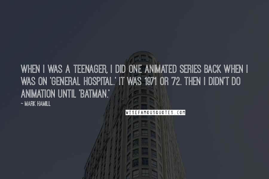 Mark Hamill Quotes: When I was a teenager, I did one animated series back when I was on 'General Hospital.' It was 1971 or '72. Then I didn't do animation until 'Batman.'