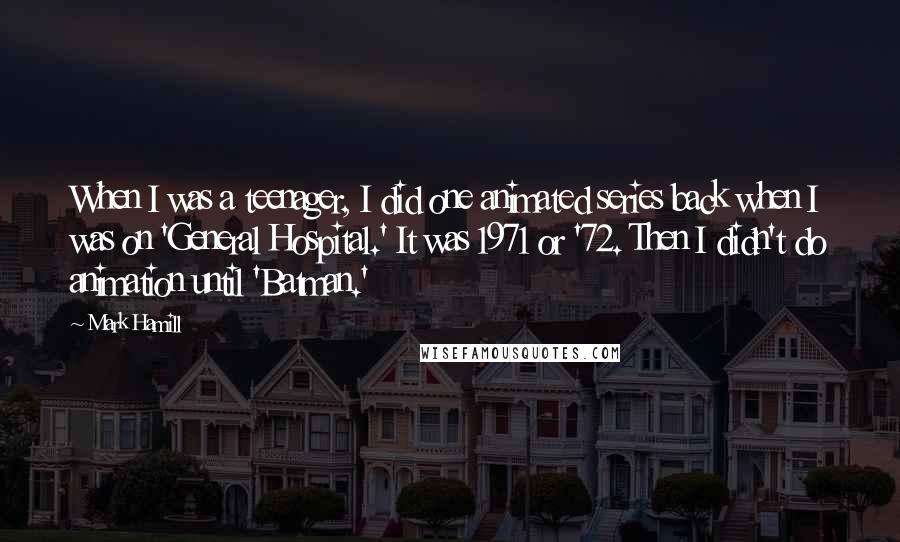Mark Hamill Quotes: When I was a teenager, I did one animated series back when I was on 'General Hospital.' It was 1971 or '72. Then I didn't do animation until 'Batman.'