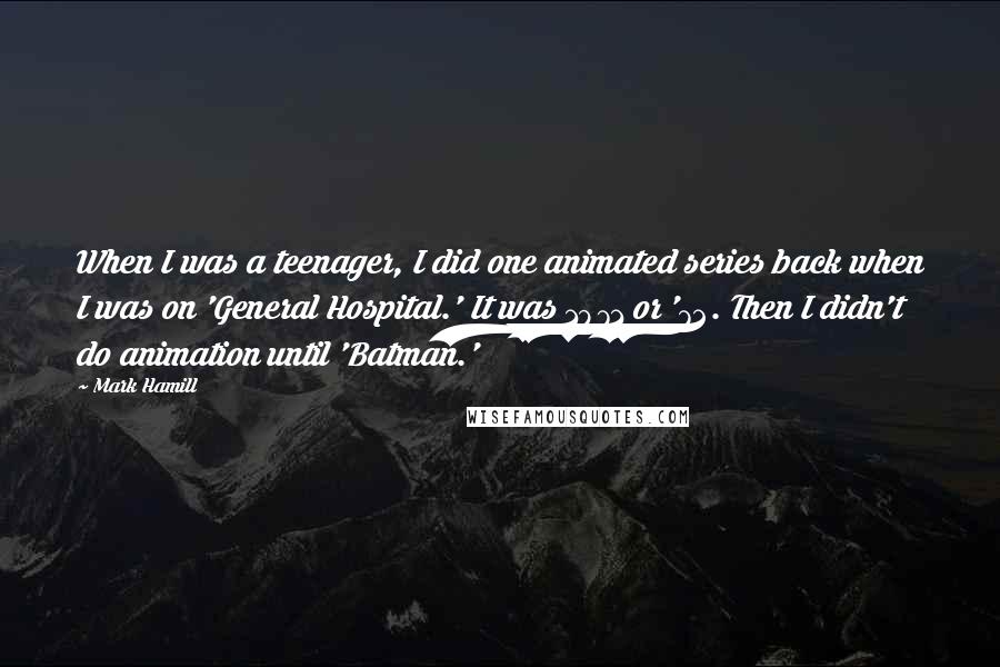 Mark Hamill Quotes: When I was a teenager, I did one animated series back when I was on 'General Hospital.' It was 1971 or '72. Then I didn't do animation until 'Batman.'