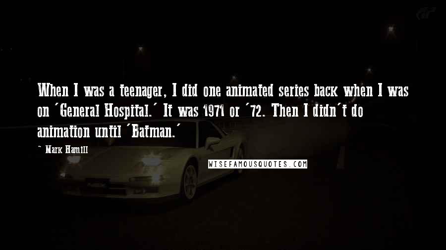 Mark Hamill Quotes: When I was a teenager, I did one animated series back when I was on 'General Hospital.' It was 1971 or '72. Then I didn't do animation until 'Batman.'