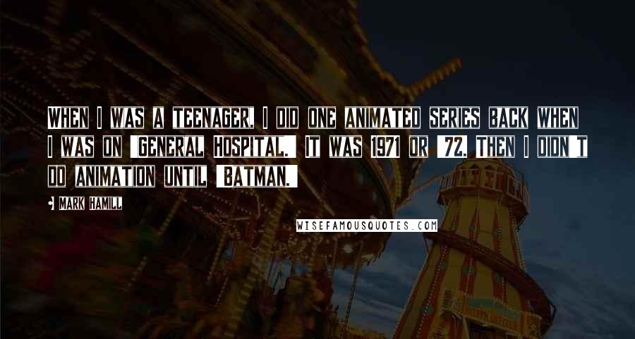 Mark Hamill Quotes: When I was a teenager, I did one animated series back when I was on 'General Hospital.' It was 1971 or '72. Then I didn't do animation until 'Batman.'