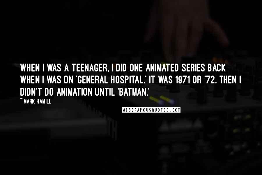 Mark Hamill Quotes: When I was a teenager, I did one animated series back when I was on 'General Hospital.' It was 1971 or '72. Then I didn't do animation until 'Batman.'