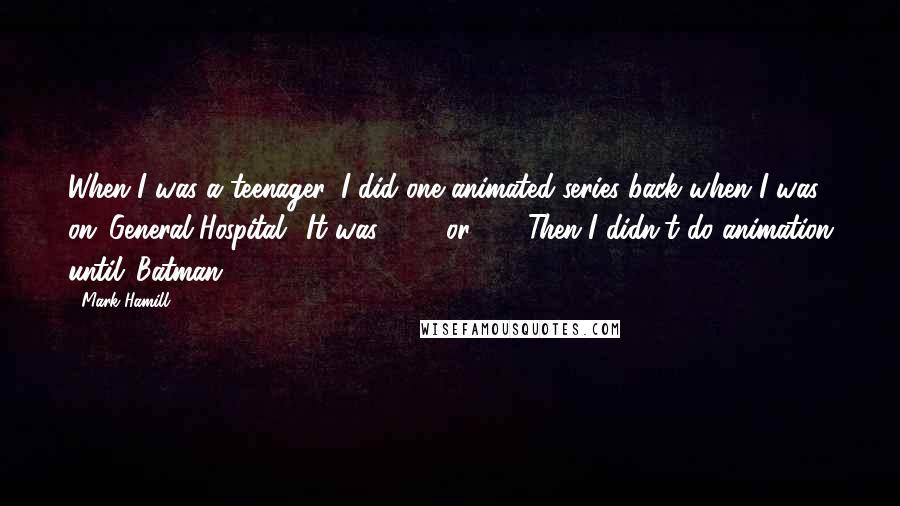 Mark Hamill Quotes: When I was a teenager, I did one animated series back when I was on 'General Hospital.' It was 1971 or '72. Then I didn't do animation until 'Batman.'