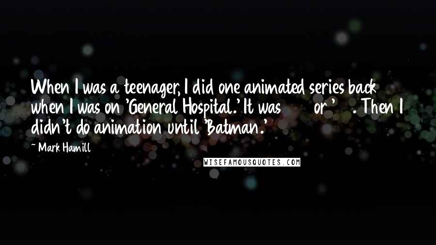 Mark Hamill Quotes: When I was a teenager, I did one animated series back when I was on 'General Hospital.' It was 1971 or '72. Then I didn't do animation until 'Batman.'