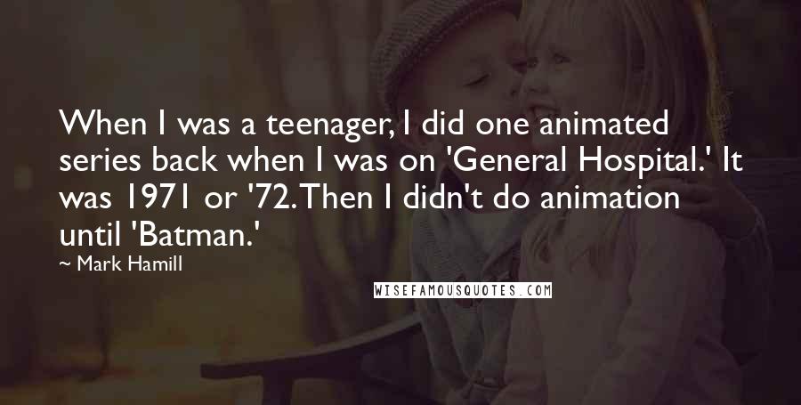 Mark Hamill Quotes: When I was a teenager, I did one animated series back when I was on 'General Hospital.' It was 1971 or '72. Then I didn't do animation until 'Batman.'