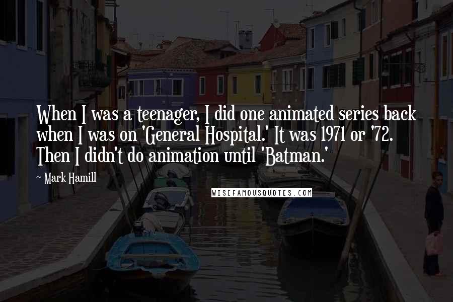 Mark Hamill Quotes: When I was a teenager, I did one animated series back when I was on 'General Hospital.' It was 1971 or '72. Then I didn't do animation until 'Batman.'