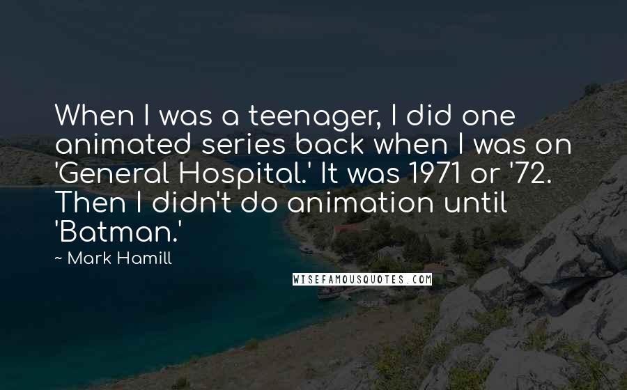 Mark Hamill Quotes: When I was a teenager, I did one animated series back when I was on 'General Hospital.' It was 1971 or '72. Then I didn't do animation until 'Batman.'