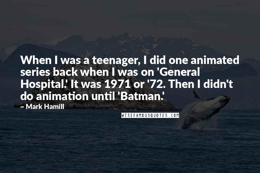 Mark Hamill Quotes: When I was a teenager, I did one animated series back when I was on 'General Hospital.' It was 1971 or '72. Then I didn't do animation until 'Batman.'