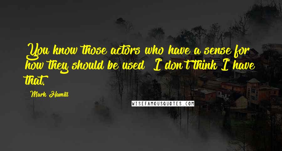 Mark Hamill Quotes: You know those actors who have a sense for how they should be used? I don't think I have that.