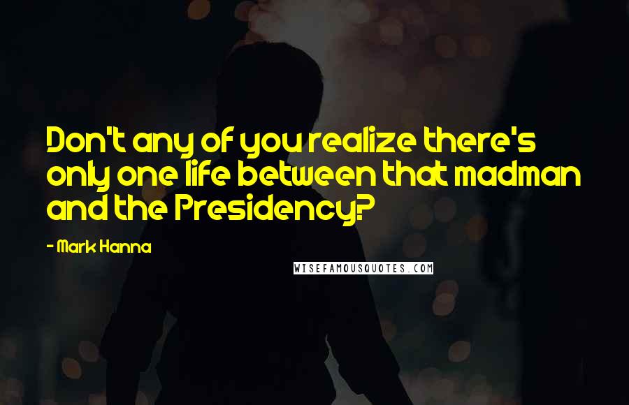 Mark Hanna Quotes: Don't any of you realize there's only one life between that madman and the Presidency?