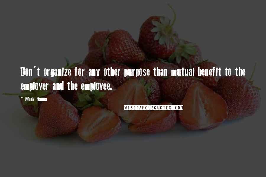 Mark Hanna Quotes: Don't organize for any other purpose than mutual benefit to the employer and the employee.