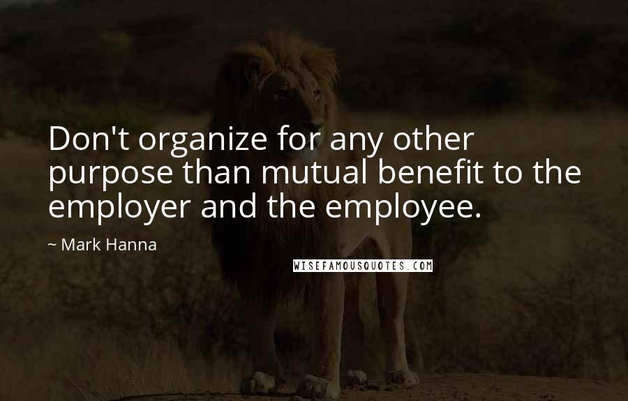 Mark Hanna Quotes: Don't organize for any other purpose than mutual benefit to the employer and the employee.