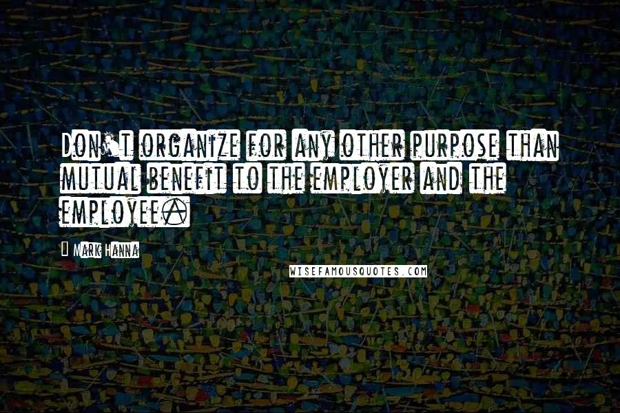 Mark Hanna Quotes: Don't organize for any other purpose than mutual benefit to the employer and the employee.