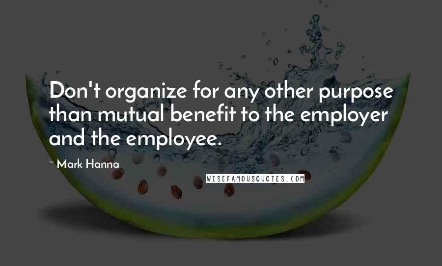 Mark Hanna Quotes: Don't organize for any other purpose than mutual benefit to the employer and the employee.