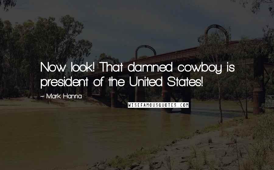 Mark Hanna Quotes: Now look! That damned cowboy is president of the United States!