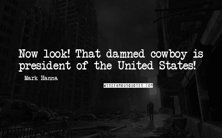 Mark Hanna Quotes: Now look! That damned cowboy is president of the United States!
