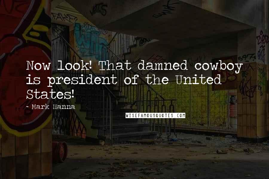 Mark Hanna Quotes: Now look! That damned cowboy is president of the United States!