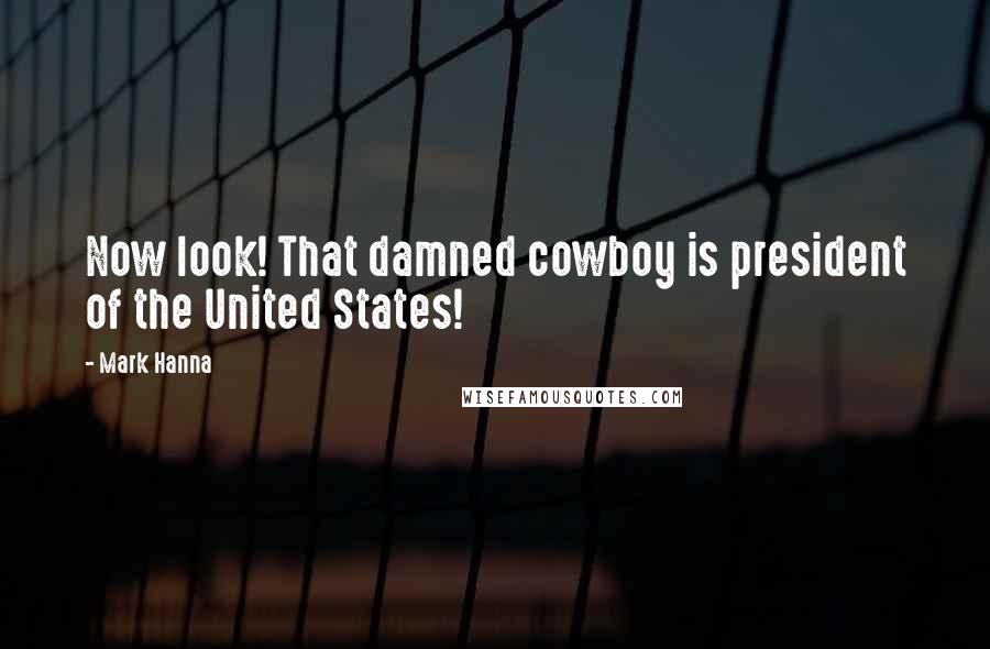 Mark Hanna Quotes: Now look! That damned cowboy is president of the United States!