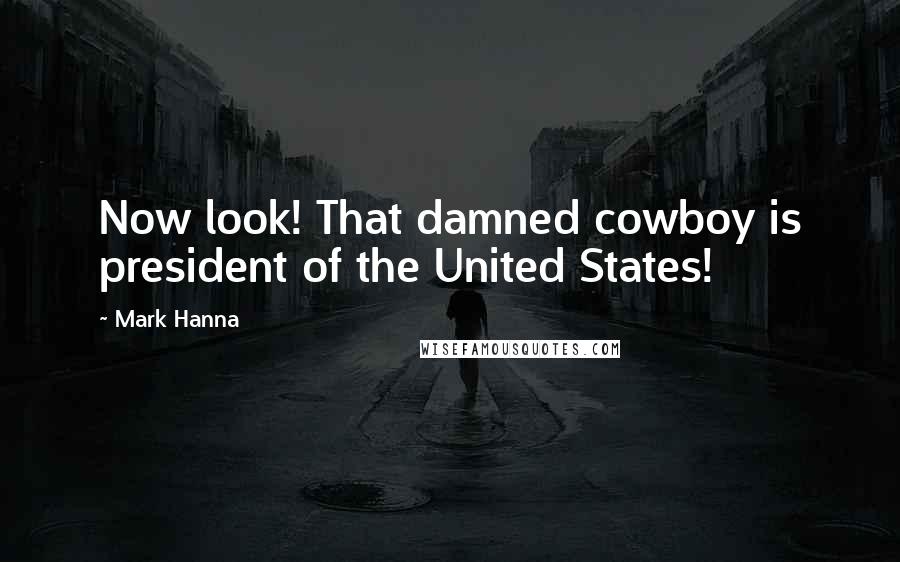 Mark Hanna Quotes: Now look! That damned cowboy is president of the United States!