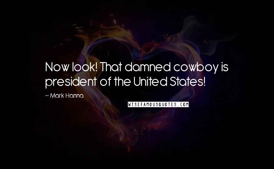 Mark Hanna Quotes: Now look! That damned cowboy is president of the United States!