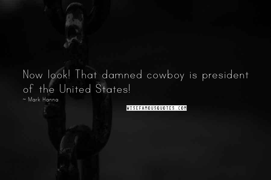 Mark Hanna Quotes: Now look! That damned cowboy is president of the United States!