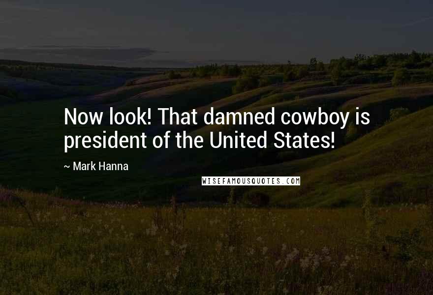 Mark Hanna Quotes: Now look! That damned cowboy is president of the United States!
