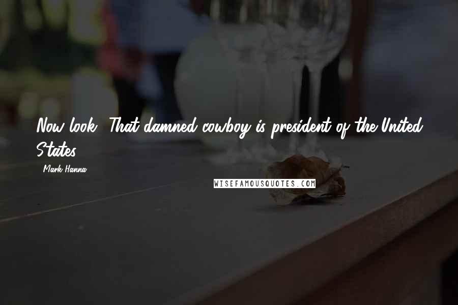 Mark Hanna Quotes: Now look! That damned cowboy is president of the United States!
