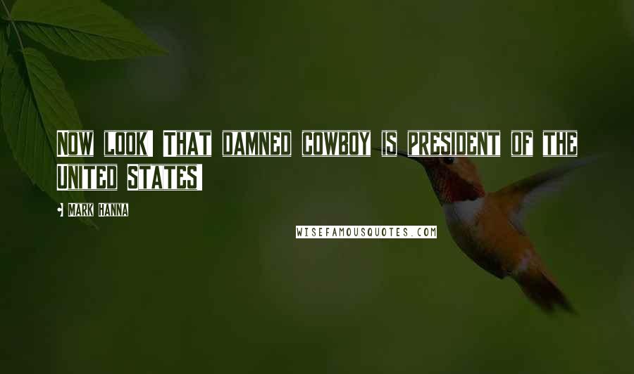 Mark Hanna Quotes: Now look! That damned cowboy is president of the United States!