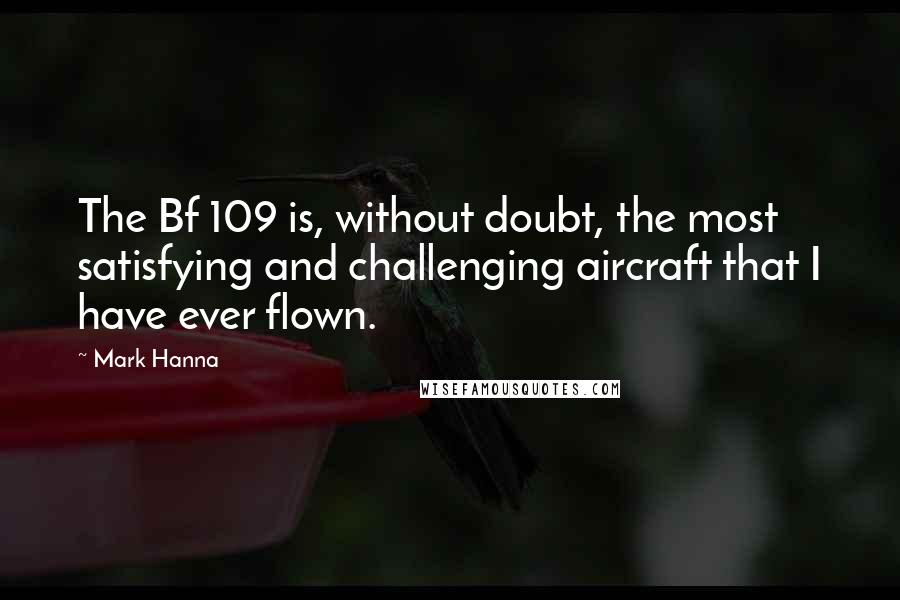 Mark Hanna Quotes: The Bf 109 is, without doubt, the most satisfying and challenging aircraft that I have ever flown.