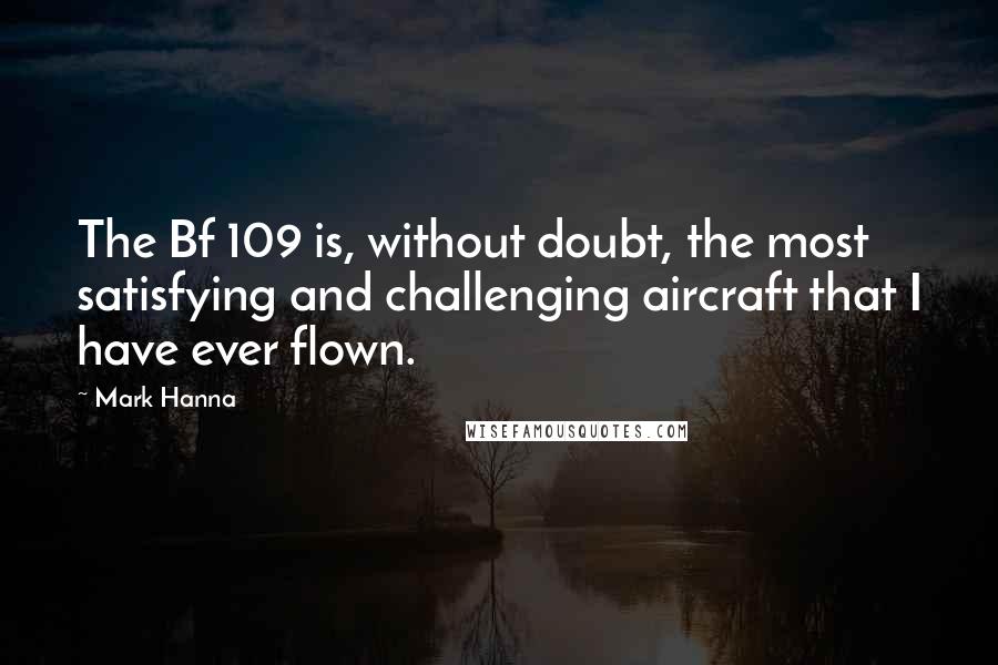 Mark Hanna Quotes: The Bf 109 is, without doubt, the most satisfying and challenging aircraft that I have ever flown.