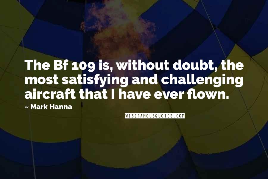 Mark Hanna Quotes: The Bf 109 is, without doubt, the most satisfying and challenging aircraft that I have ever flown.