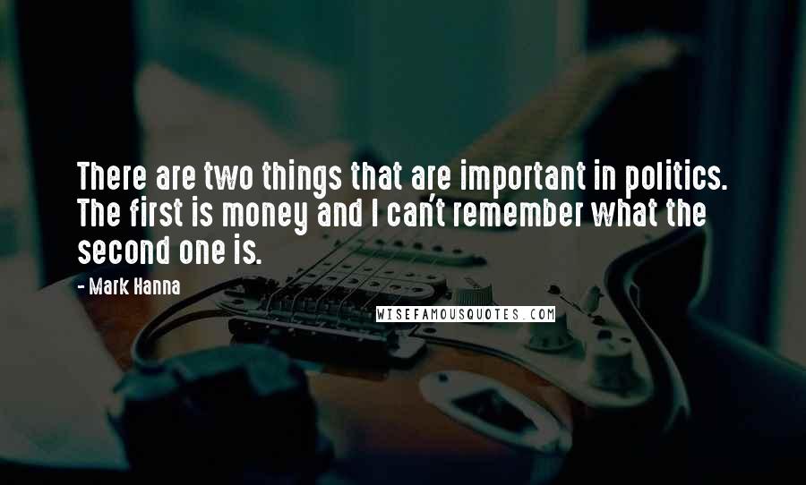 Mark Hanna Quotes: There are two things that are important in politics. The first is money and I can't remember what the second one is.