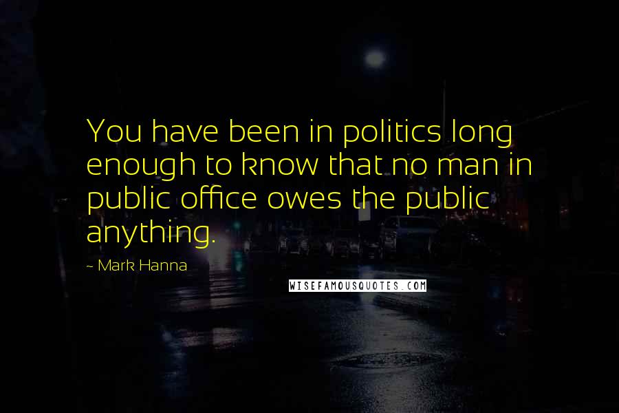 Mark Hanna Quotes: You have been in politics long enough to know that no man in public office owes the public anything.