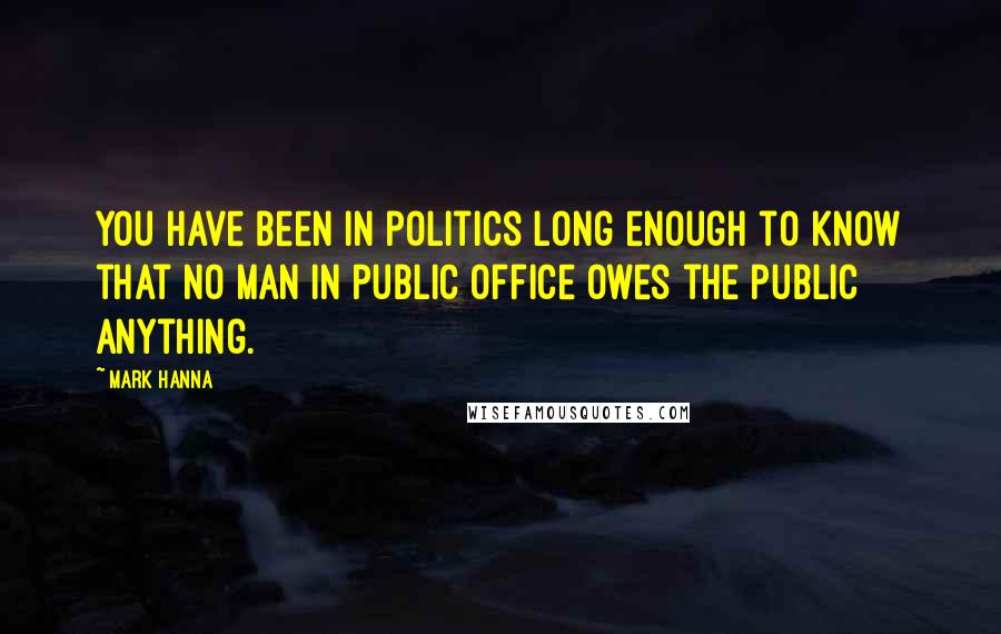 Mark Hanna Quotes: You have been in politics long enough to know that no man in public office owes the public anything.