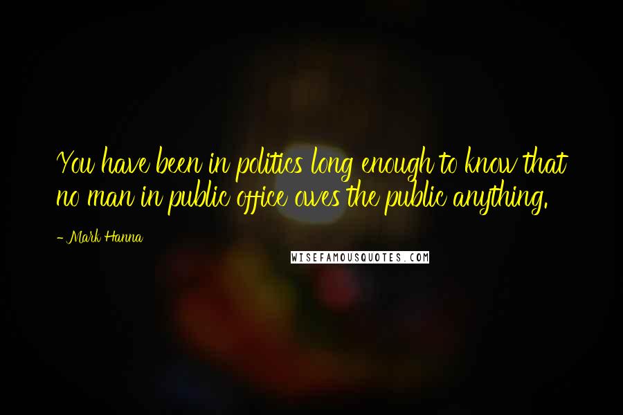 Mark Hanna Quotes: You have been in politics long enough to know that no man in public office owes the public anything.