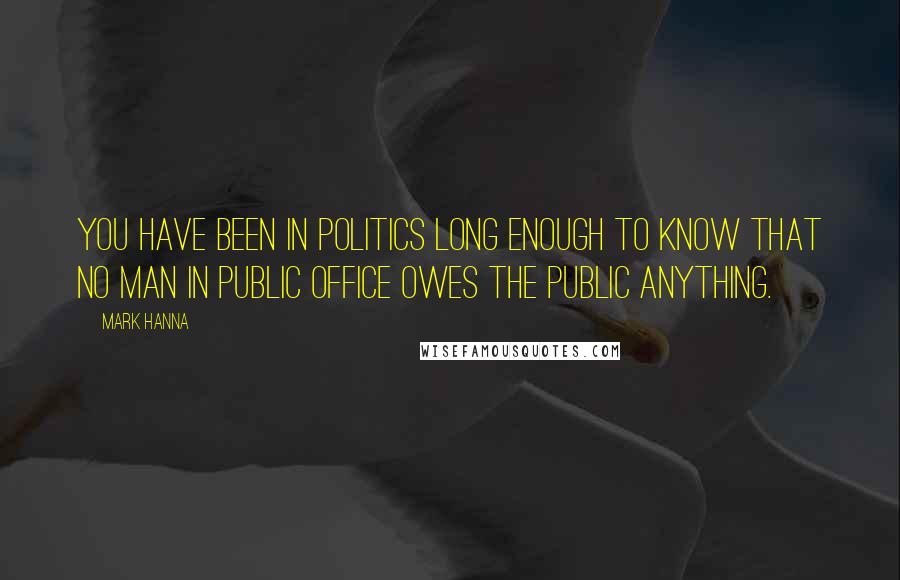 Mark Hanna Quotes: You have been in politics long enough to know that no man in public office owes the public anything.