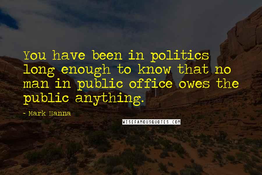 Mark Hanna Quotes: You have been in politics long enough to know that no man in public office owes the public anything.