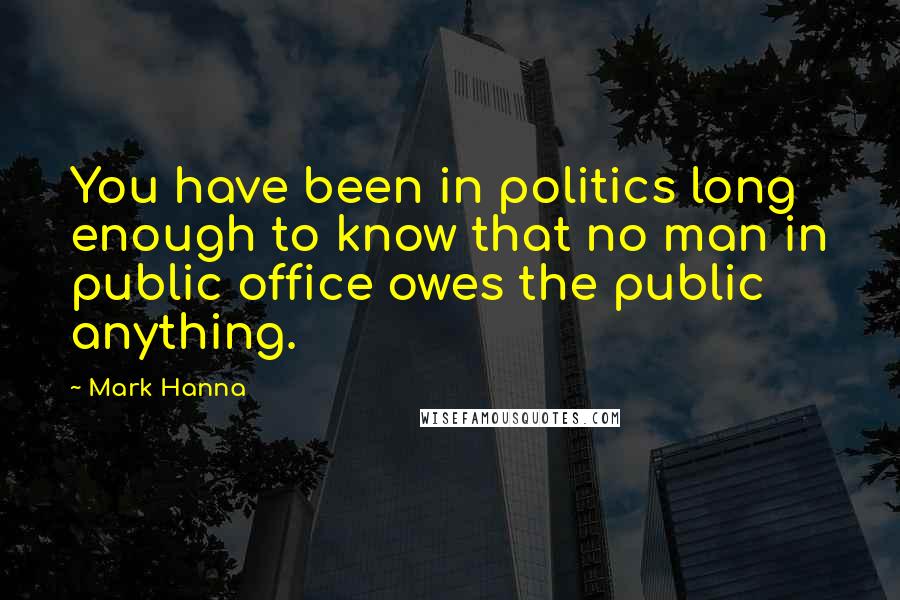 Mark Hanna Quotes: You have been in politics long enough to know that no man in public office owes the public anything.