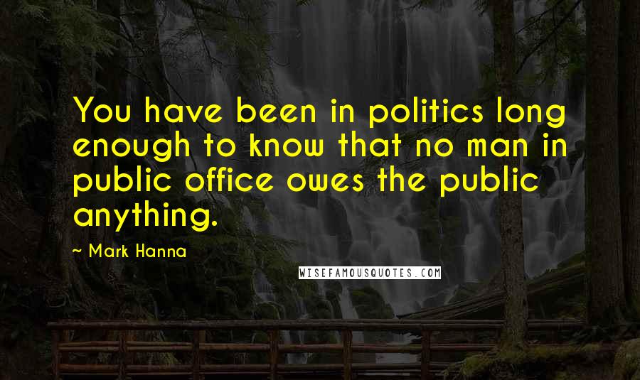 Mark Hanna Quotes: You have been in politics long enough to know that no man in public office owes the public anything.