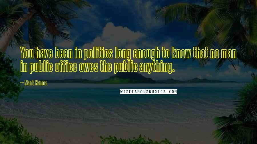 Mark Hanna Quotes: You have been in politics long enough to know that no man in public office owes the public anything.