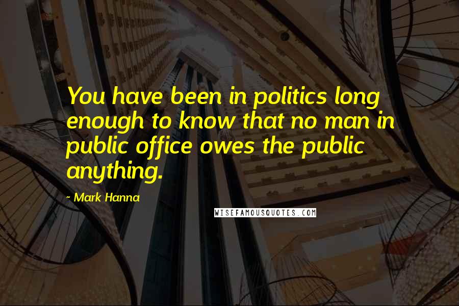 Mark Hanna Quotes: You have been in politics long enough to know that no man in public office owes the public anything.